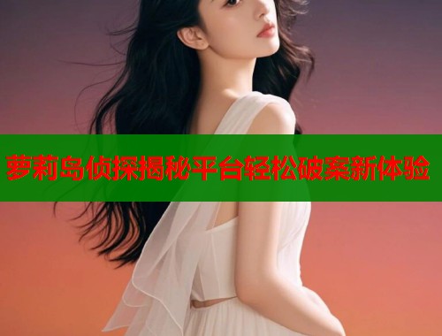 萝莉岛侦探揭秘平台轻松破案新体验