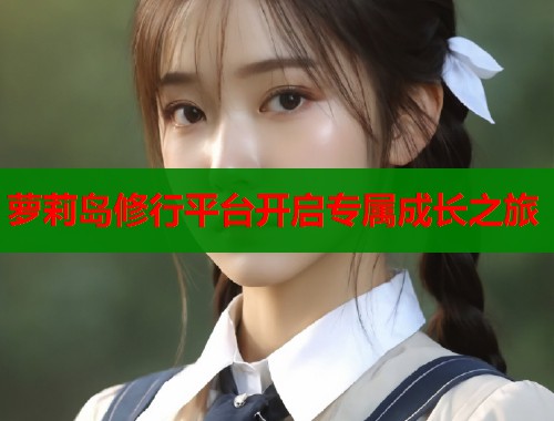 萝莉岛修行平台开启专属成长之旅