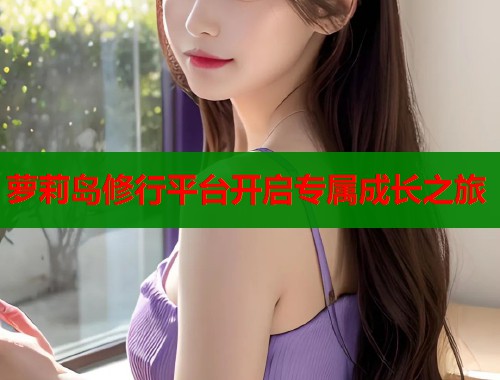 萝莉岛修行平台开启专属成长之旅