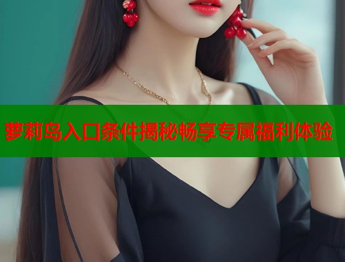 萝莉岛入口条件揭秘畅享专属福利体验