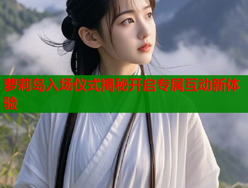 萝莉岛入场仪式揭秘开启专属互动新体验