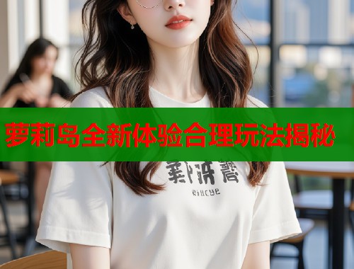 萝莉岛全新体验合理玩法揭秘