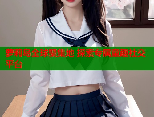 萝莉岛全球聚集地 探索专属童趣社交平台