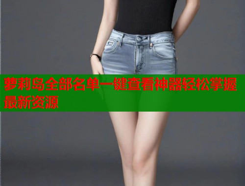 萝莉岛全部名单一键查看神器轻松掌握最新资源