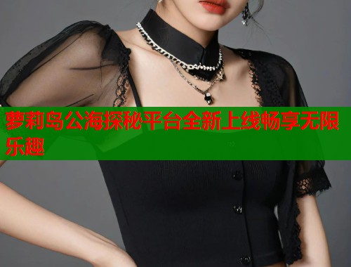 萝莉岛公海探秘平台全新上线畅享无限乐趣