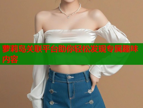 萝莉岛关联平台助你轻松发现专属趣味内容