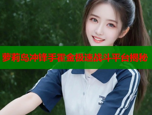 萝莉岛冲锋手霍金极速战斗平台揭秘