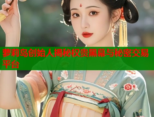 萝莉岛创始人揭秘权贵黑幕与秘密交易平台