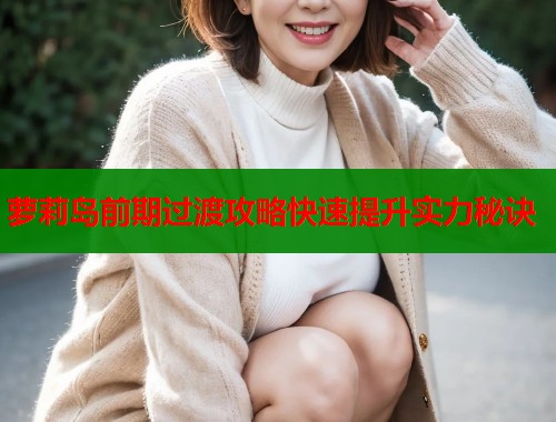 萝莉岛前期过渡攻略快速提升实力秘诀