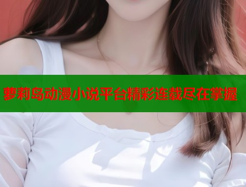 萝莉岛动漫小说平台精彩连载尽在掌握