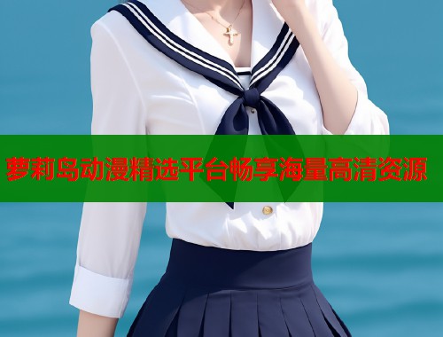 萝莉岛动漫精选平台畅享海量高清资源