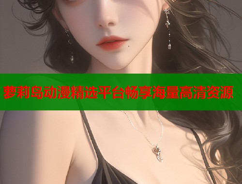 萝莉岛动漫精选平台畅享海量高清资源