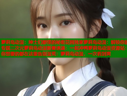 萝莉岛动漫：绅士们都懂的秘密花园独家萝莉岛动漫：解锁你的专属二次元萝莉岛动漫新番速递：一起冲鸭萝莉岛动漫资源站：你想要的都在这里告别漫荒：萝莉岛动漫，一次看到爽