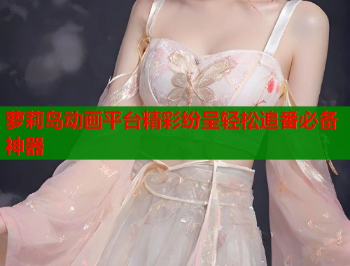 萝莉岛动画平台精彩纷呈轻松追番必备神器