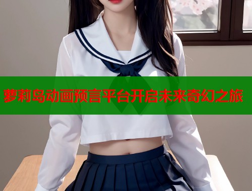 萝莉岛动画预言平台开启未来奇幻之旅