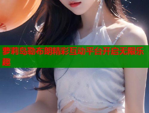 萝莉岛勒布朗精彩互动平台开启无限乐趣