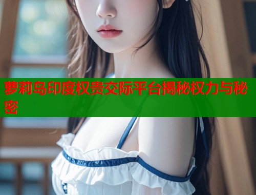 萝莉岛印度权贵交际平台揭秘权力与秘密