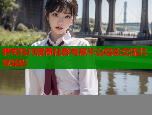 萝莉岛印度裔社群专属平台轻松交流共享精彩