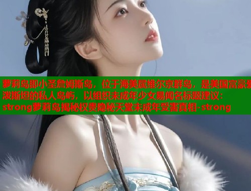 萝莉岛即小圣詹姆斯岛，位于海美属维尔京群岛，是美国富豪爱泼斯坦的私人岛屿，以组织未成年少女易闻名标题建议：strong萝莉岛揭秘权贵隐秘天堂未成年受害真相-strong