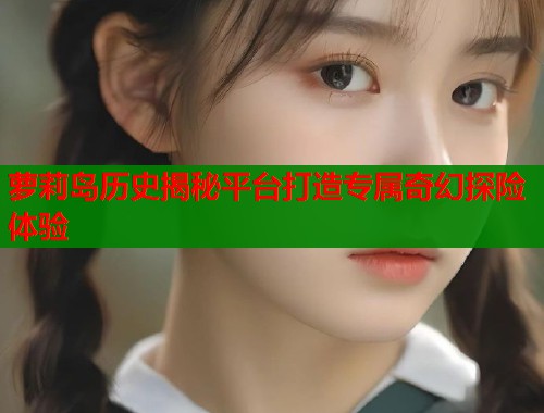 萝莉岛历史揭秘平台打造专属奇幻探险体验