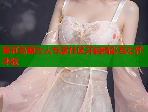 萝莉岛原主人专属社区开启精彩互动新体验