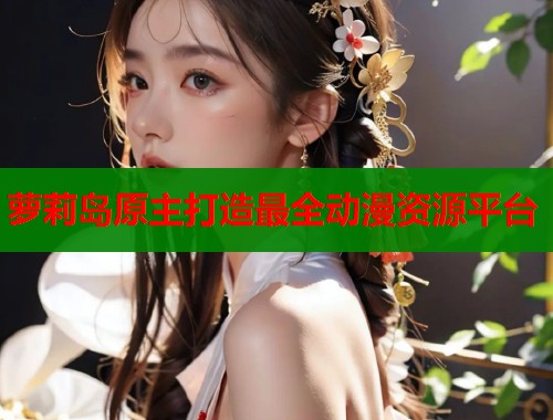 萝莉岛原主打造最全动漫资源平台