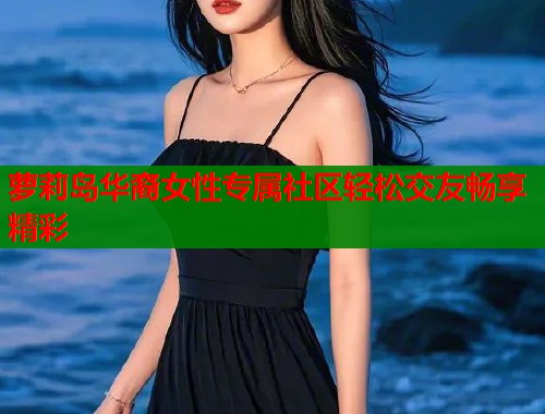 萝莉岛华裔女性专属社区轻松交友畅享精彩