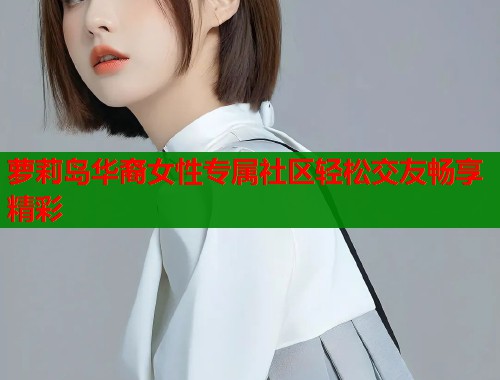 萝莉岛华裔女性专属社区轻松交友畅享精彩