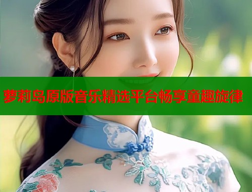 萝莉岛原版音乐精选平台畅享童趣旋律