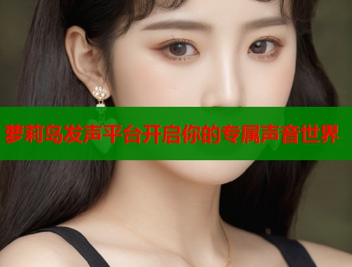 萝莉岛发声平台开启你的专属声音世界