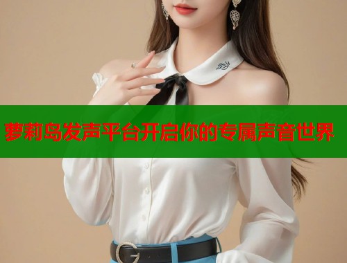 萝莉岛发声平台开启你的专属声音世界