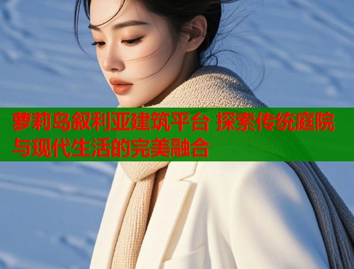 萝莉岛叙利亚建筑平台 探索传统庭院与现代生活的完美融合