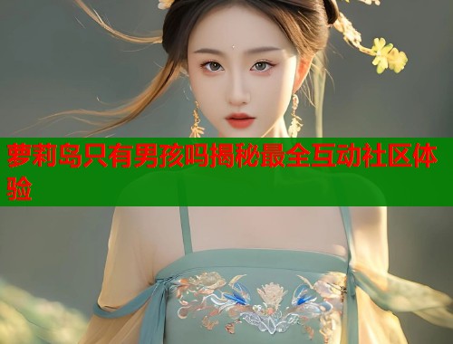 萝莉岛只有男孩吗揭秘最全互动社区体验