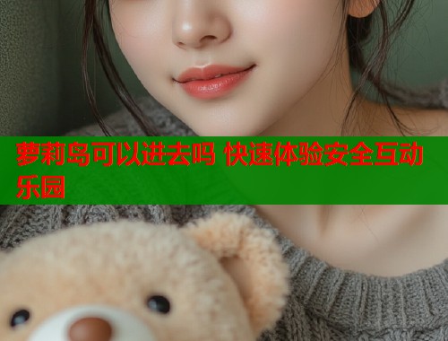 萝莉岛可以进去吗 快速体验安全互动乐园