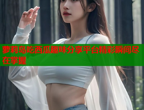 萝莉岛吃西瓜趣味分享平台精彩瞬间尽在掌握