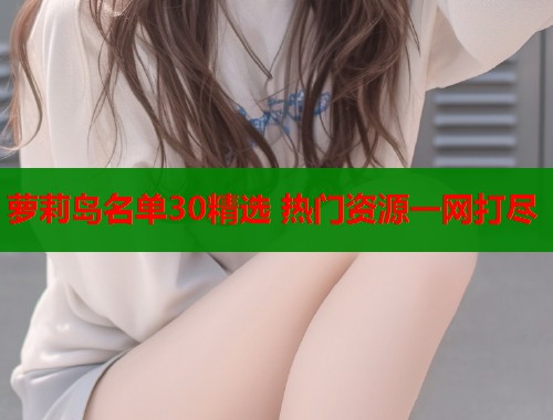 萝莉岛名单30精选 热门资源一网打尽