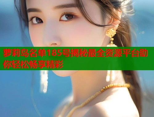 萝莉岛名单185号揭秘最全资源平台助你轻松畅享精彩