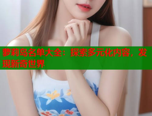 萝莉岛名单大全：探索多元化内容，发现新奇世界