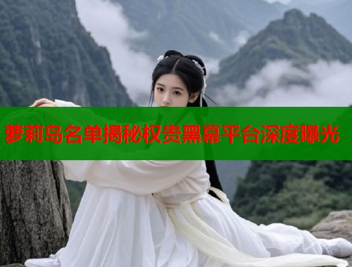 萝莉岛名单揭秘权贵黑幕平台深度曝光