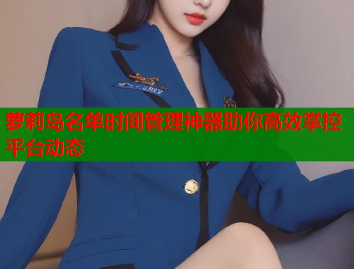 萝莉岛名单时间管理神器助你高效掌控平台动态