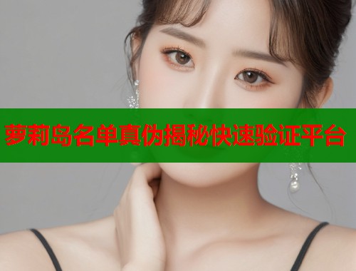 萝莉岛名单真伪揭秘快速验证平台