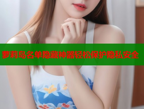 萝莉岛名单隐藏神器轻松保护隐私安全