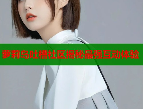 萝莉岛吐槽社区揭秘最强互动体验