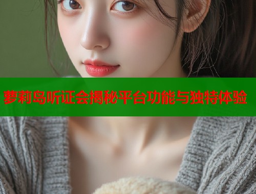 萝莉岛听证会揭秘平台功能与独特体验
