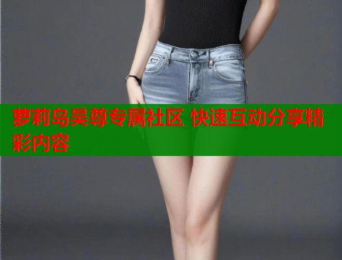 萝莉岛吴尊专属社区 快速互动分享精彩内容