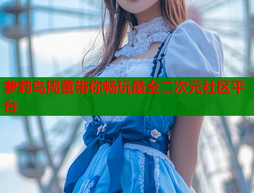萝莉岛周董带你畅玩最全二次元社区平台