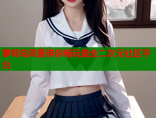 萝莉岛周董带你畅玩最全二次元社区平台