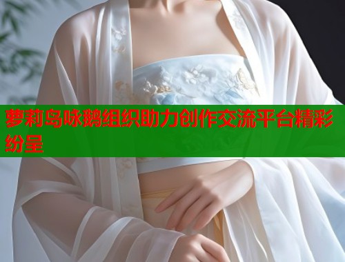萝莉岛咏鹅组织助力创作交流平台精彩纷呈