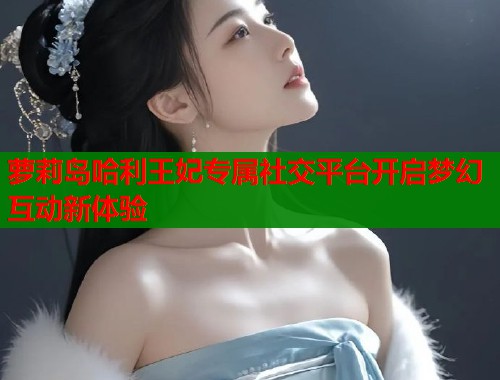 萝莉岛哈利王妃专属社交平台开启梦幻互动新体验