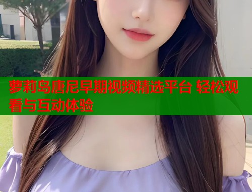 萝莉岛唐尼早期视频精选平台 轻松观看与互动体验